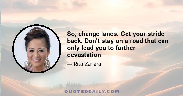 So, change lanes. Get your stride back. Don't stay on a road that can only lead you to further devastation