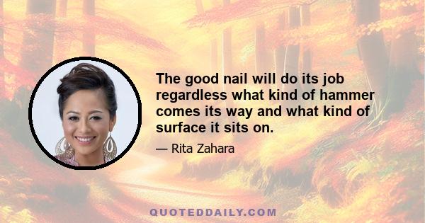 The good nail will do its job regardless what kind of hammer comes its way and what kind of surface it sits on.