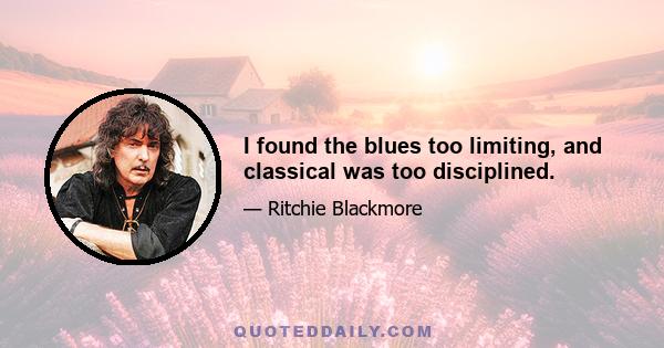 I found the blues too limiting, and classical was too disciplined.