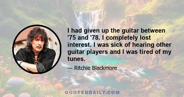 I had given up the guitar between '75 and '78. I completely lost interest. I was sick of hearing other guitar players and I was tired of my tunes.