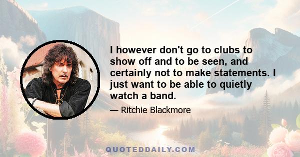 I however don't go to clubs to show off and to be seen, and certainly not to make statements. I just want to be able to quietly watch a band.