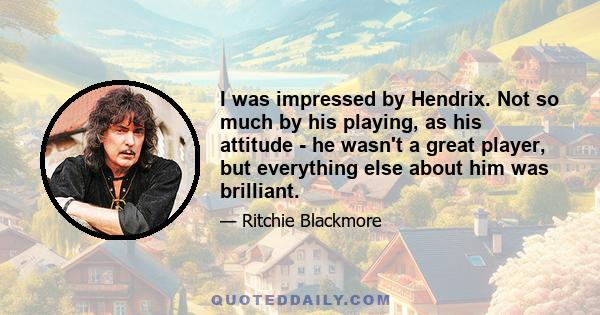 I was impressed by Hendrix. Not so much by his playing, as his attitude - he wasn't a great player, but everything else about him was brilliant.