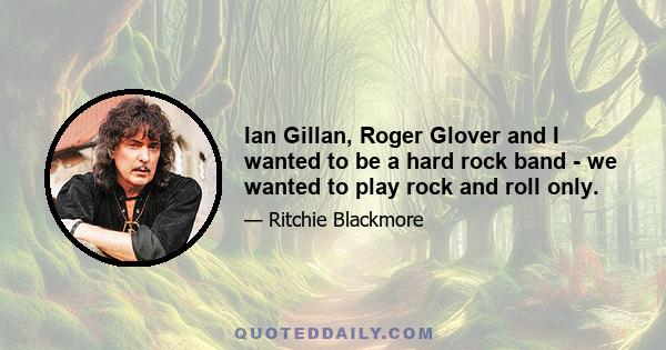 Ian Gillan, Roger Glover and I wanted to be a hard rock band - we wanted to play rock and roll only.