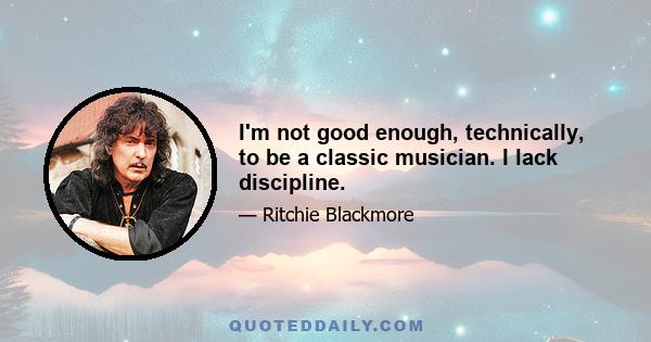 I'm not good enough, technically, to be a classic musician. I lack discipline.