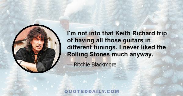 I'm not into that Keith Richard trip of having all those guitars in different tunings. I never liked the Rolling Stones much anyway.