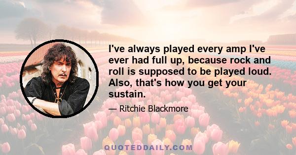 I've always played every amp I've ever had full up, because rock and roll is supposed to be played loud. Also, that's how you get your sustain.