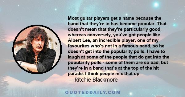 Most guitar players get a name because the band that they're in has become popular. That doesn't mean that they're particularly good, whereas conversely, you've got people like Albert Lee, an incredible player, one of