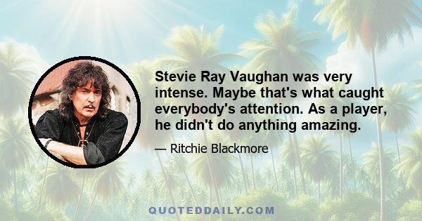 Stevie Ray Vaughan was very intense. Maybe that's what caught everybody's attention. As a player, he didn't do anything amazing.