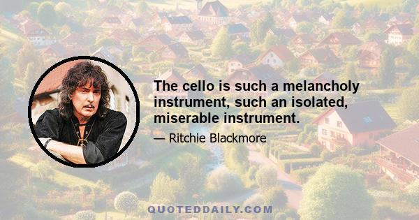 The cello is such a melancholy instrument, such an isolated, miserable instrument.