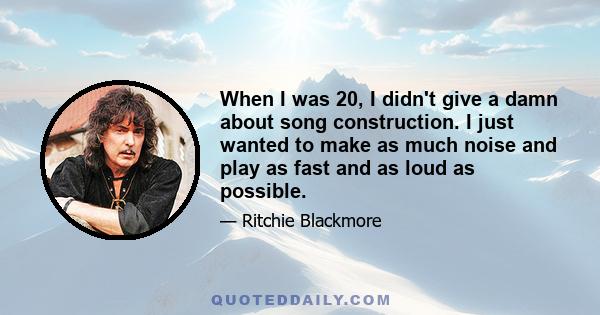 When I was 20, I didn't give a damn about song construction. I just wanted to make as much noise and play as fast and as loud as possible.