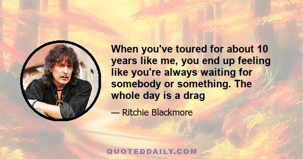 When you've toured for about 10 years like me, you end up feeling like you're always waiting for somebody or something. The whole day is a drag