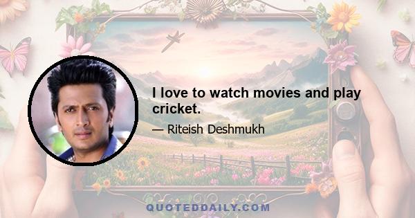 I love to watch movies and play cricket.