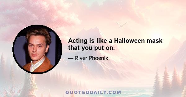 Acting is like a Halloween mask that you put on.