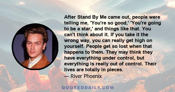 After Stand By Me came out, people were telling me, 'You're so good,' 'You're going to be a star,' and things like that. You can't think about it. If you take it the wrong way, you can really get high on yourself.