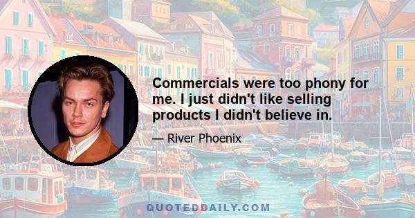 Commercials were too phony for me. I just didn't like selling products I didn't believe in.