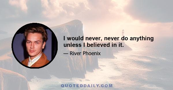 I would never, never do anything unless I believed in it.