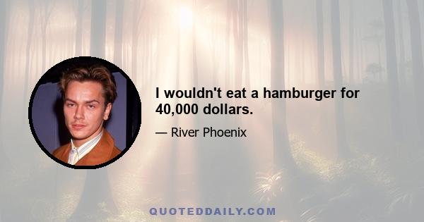 I wouldn't eat a hamburger for 40,000 dollars.