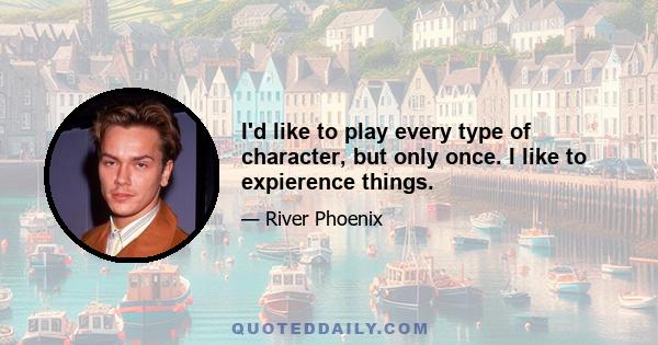 I'd like to play every type of character, but only once. I like to expierence things.