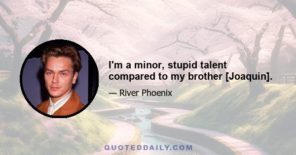 I'm a minor, stupid talent compared to my brother [Joaquin].