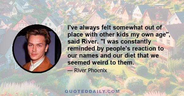 I've always felt somewhat out of place with other kids my own age, said River. I was constantly reminded by people's reaction to our names and our diet that we seemed weird to them.