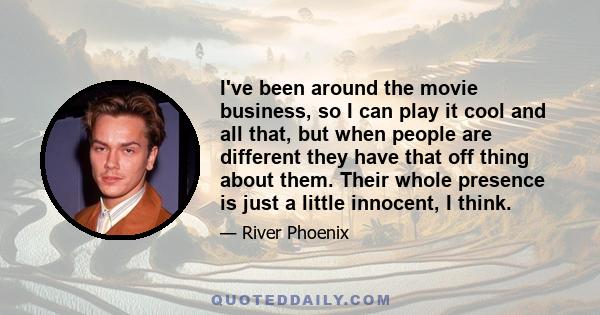 I've been around the movie business, so I can play it cool and all that, but when people are different they have that off thing about them. Their whole presence is just a little innocent, I think.