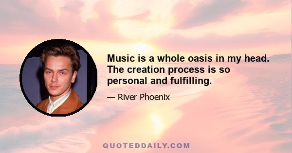 Music is a whole oasis in my head. The creation process is so personal and fulfilling.