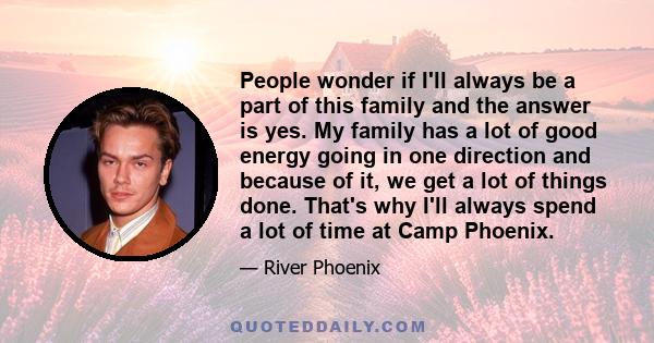 People wonder if I'll always be a part of this family and the answer is yes. My family has a lot of good energy going in one direction and because of it, we get a lot of things done. That's why I'll always spend a lot