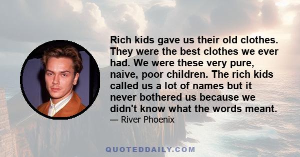 Rich kids gave us their old clothes. They were the best clothes we ever had. We were these very pure, naive, poor children. The rich kids called us a lot of names but it never bothered us because we didn't know what the 