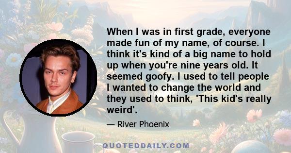 When I was in first grade, everyone made fun of my name, of course. I think it's kind of a big name to hold up when you're nine years old. It seemed goofy. I used to tell people I wanted to change the world and they