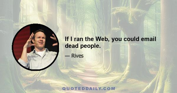 If I ran the Web, you could email dead people.