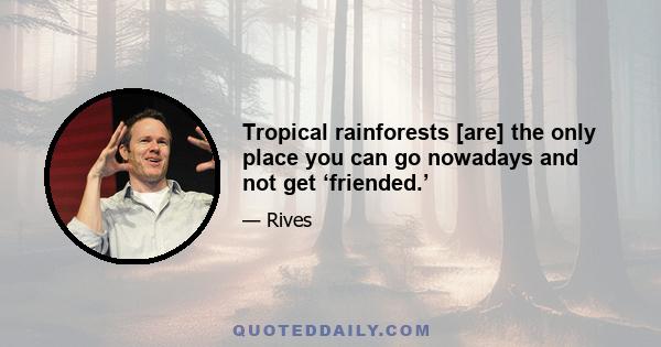 Tropical rainforests [are] the only place you can go nowadays and not get ‘friended.’