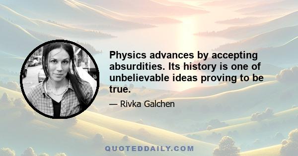 Physics advances by accepting absurdities. Its history is one of unbelievable ideas proving to be true.