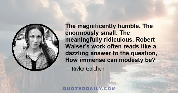 The magnificently humble. The enormously small. The meaningfully ridiculous. Robert Walser's work often reads like a dazzling answer to the question, How immense can modesty be?