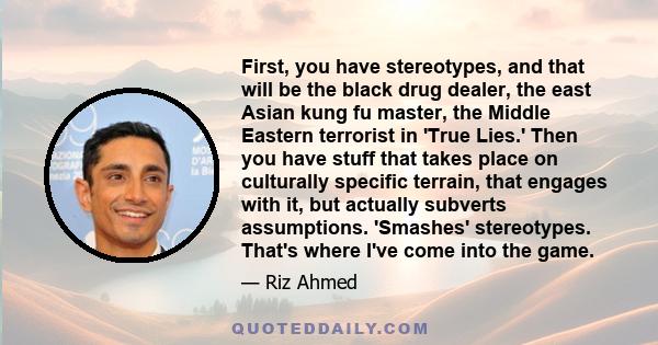 First, you have stereotypes, and that will be the black drug dealer, the east Asian kung fu master, the Middle Eastern terrorist in 'True Lies.' Then you have stuff that takes place on culturally specific terrain, that