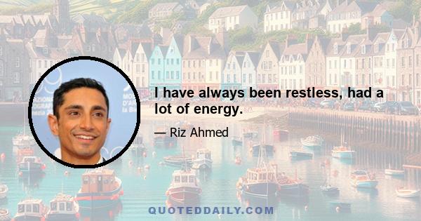 I have always been restless, had a lot of energy.