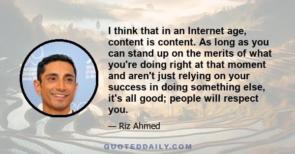 I think that in an Internet age, content is content. As long as you can stand up on the merits of what you're doing right at that moment and aren't just relying on your success in doing something else, it's all good;