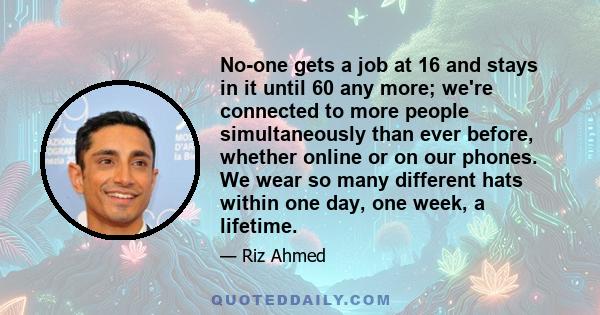 No-one gets a job at 16 and stays in it until 60 any more; we're connected to more people simultaneously than ever before, whether online or on our phones. We wear so many different hats within one day, one week, a