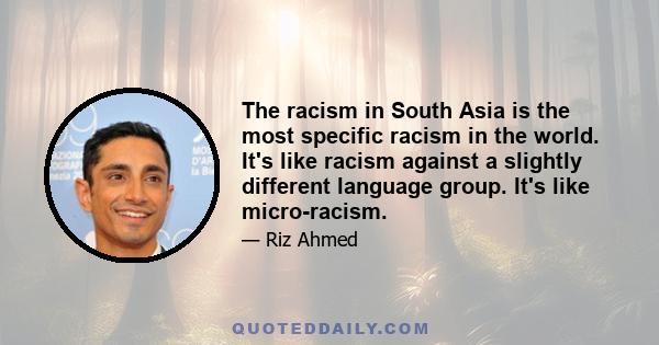 The racism in South Asia is the most specific racism in the world. It's like racism against a slightly different language group. It's like micro-racism.