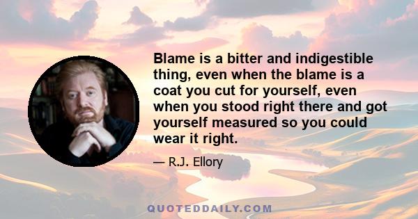 Blame is a bitter and indigestible thing, even when the blame is a coat you cut for yourself, even when you stood right there and got yourself measured so you could wear it right.