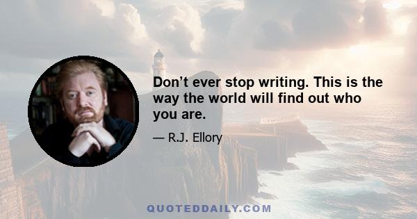 Don’t ever stop writing. This is the way the world will find out who you are.