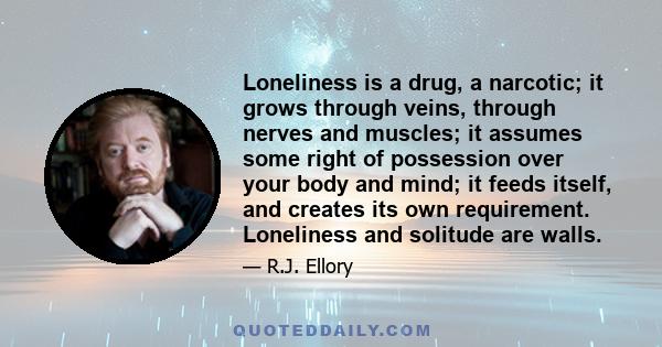 Loneliness is a drug, a narcotic; it grows through veins, through nerves and muscles; it assumes some right of possession over your body and mind; it feeds itself, and creates its own requirement. Loneliness and