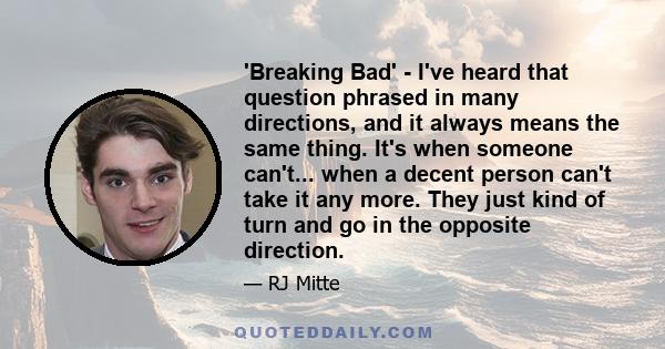 'Breaking Bad' - I've heard that question phrased in many directions, and it always means the same thing. It's when someone can't... when a decent person can't take it any more. They just kind of turn and go in the