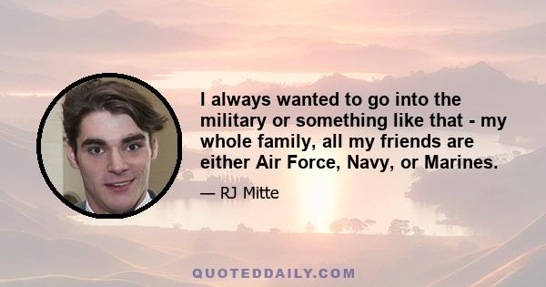 I always wanted to go into the military or something like that - my whole family, all my friends are either Air Force, Navy, or Marines.