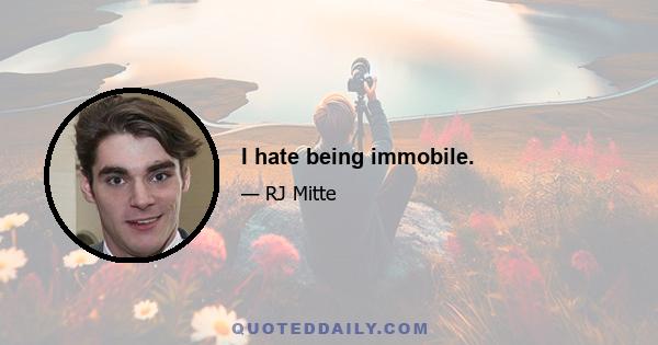 I hate being immobile.