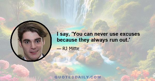 I say, 'You can never use excuses because they always run out.'