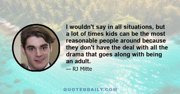 I wouldn't say in all situations, but a lot of times kids can be the most reasonable people around because they don't have the deal with all the drama that goes along with being an adult.