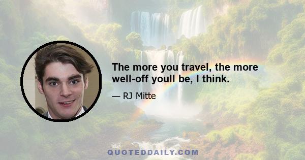 The more you travel, the more well-off youll be, I think.