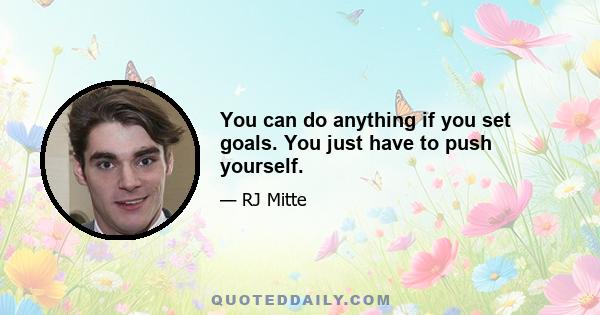 You can do anything if you set goals. You just have to push yourself.