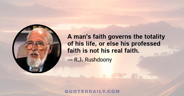 A man's faith governs the totality of his life, or else his professed faith is not his real faith.