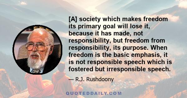 [A] society which makes freedom its primary goal will lose it, because it has made, not responsibility, but freedom from responsibility, its purpose. When freedom is the basic emphasis, it is not responsible speech